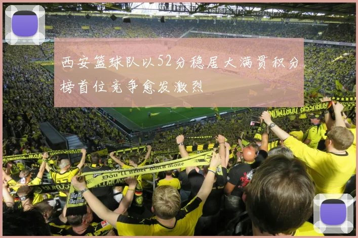 西安篮球队以52分稳居大满贯积分榜首位竞争愈发激烈