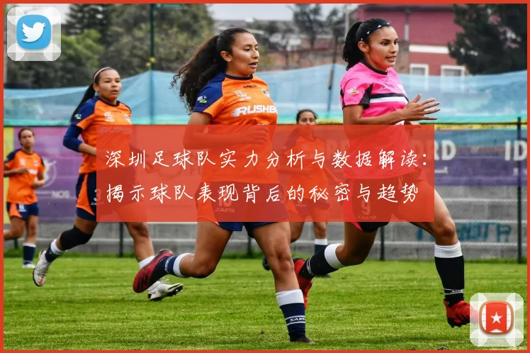 深圳足球队实力分析与数据解读：揭示球队表现背后的秘密与趋势