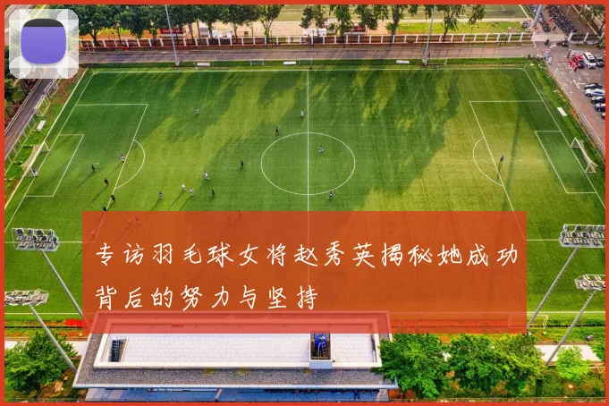 专访羽毛球女将赵秀英揭秘她成功背后的努力与坚持