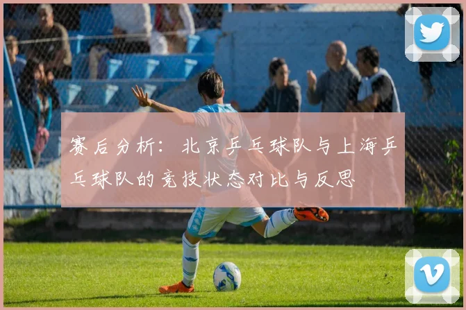 赛后分析：北京乒乓球队与上海乒乓球队的竞技状态对比与反思