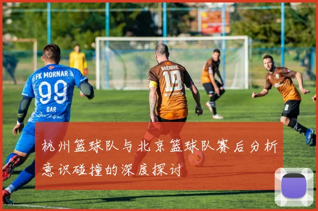 杭州篮球队与北京篮球队赛后分析意识碰撞的深度探讨