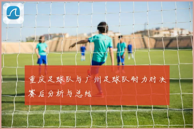 重庆足球队与广州足球队耐力对决赛后分析与总结