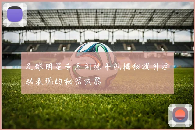 足球明星专用训练手包揭秘提升运动表现的秘密武器