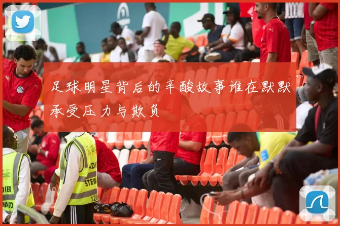 足球明星背后的辛酸故事谁在默默承受压力与欺负