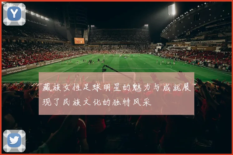 藏族女性足球明星的魅力与成就展现了民族文化的独特风采