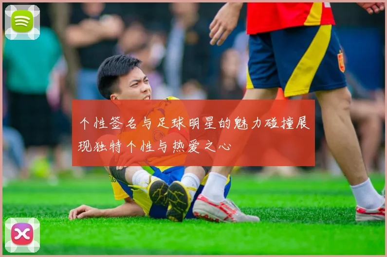 个性签名与足球明星的魅力碰撞展现独特个性与热爱之心