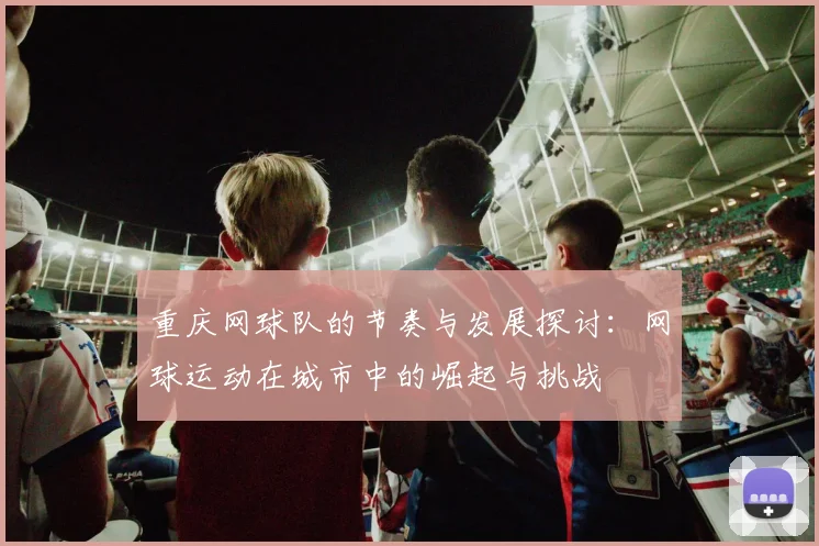 重庆网球队的节奏与发展探讨：网球运动在城市中的崛起与挑战