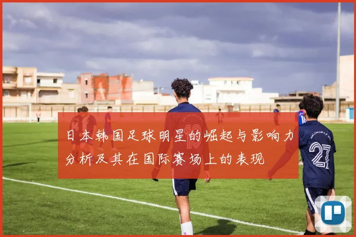 日本韩国足球明星的崛起与影响力分析及其在国际赛场上的表现