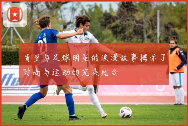 肯豆与足球明星的浪漫故事揭示了时尚与运动的完美结合