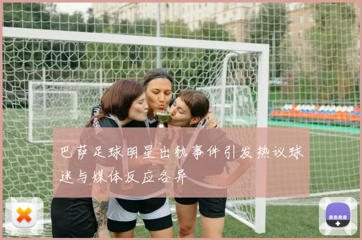 巴萨足球明星出轨事件引发热议球迷与媒体反应各异