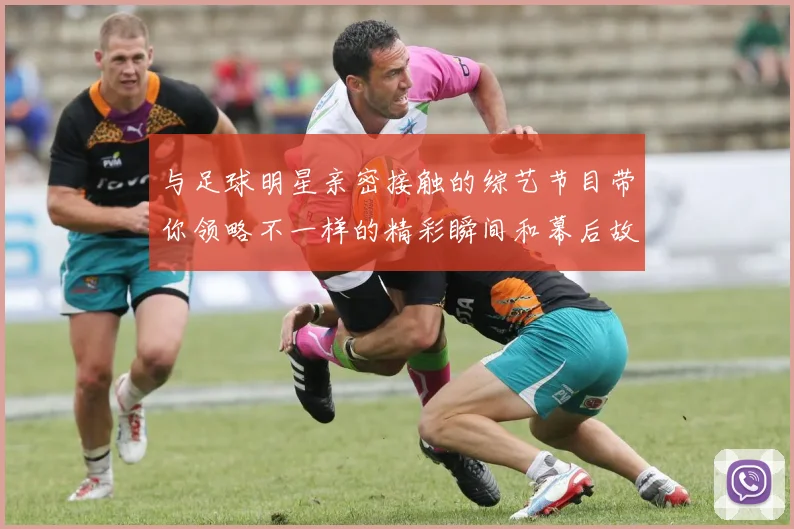 与足球明星亲密接触的综艺节目带你领略不一样的精彩瞬间和幕后故事