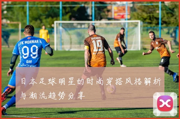 日本足球明星的时尚穿搭风格解析与潮流趋势分享