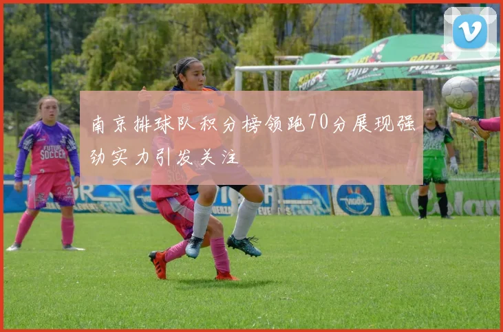 南京排球队积分榜领跑70分展现强劲实力引发关注