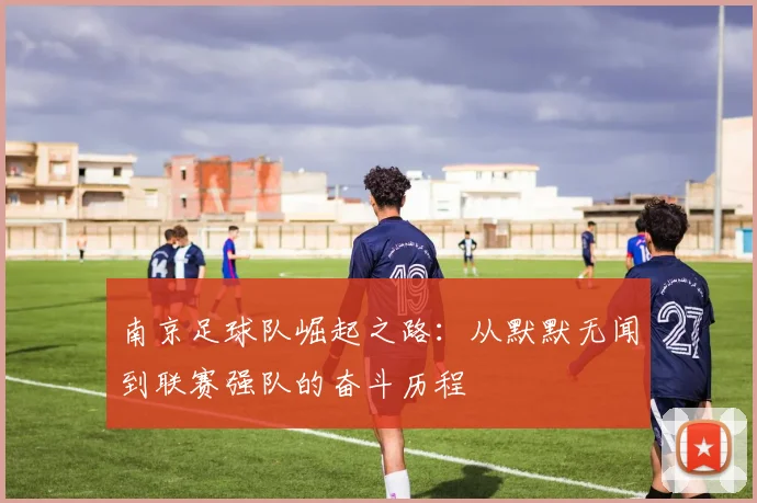 南京足球队崛起之路：从默默无闻到联赛强队的奋斗历程