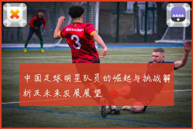 中国足球明星队员的崛起与挑战解析及未来发展展望