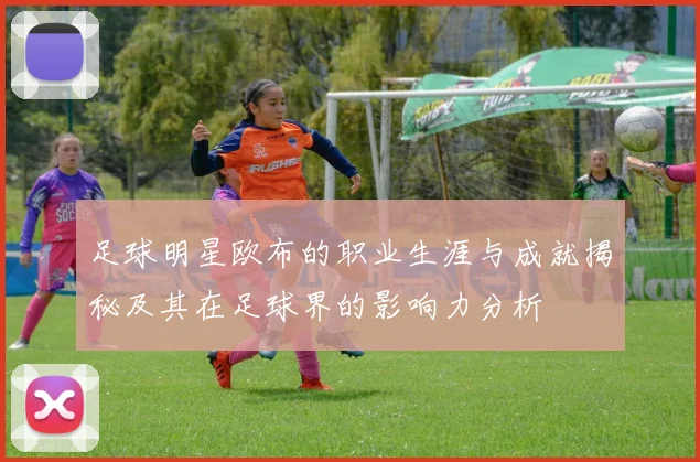 足球明星欧布的职业生涯与成就揭秘及其在足球界的影响力分析