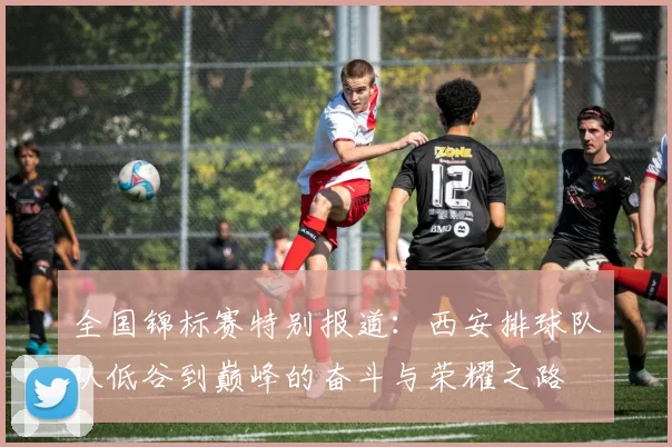 全国锦标赛特别报道：西安排球队从低谷到巅峰的奋斗与荣耀之路