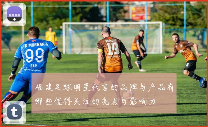 福建足球明星代言的品牌与产品有哪些值得关注的亮点与影响力