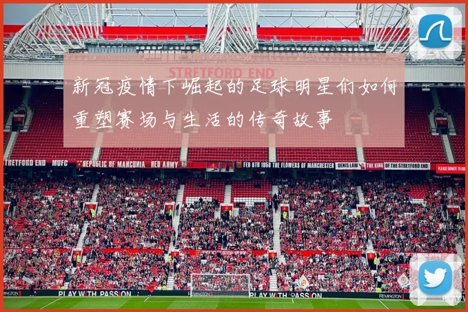 新冠疫情下崛起的足球明星们如何重塑赛场与生活的传奇故事