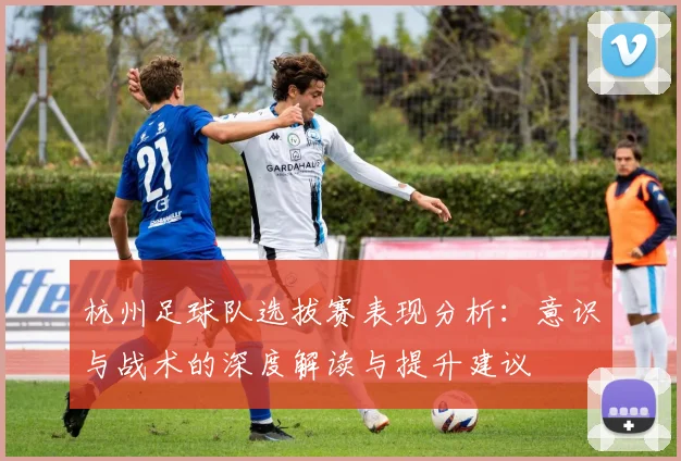 杭州足球队选拔赛表现分析：意识与战术的深度解读与提升建议
