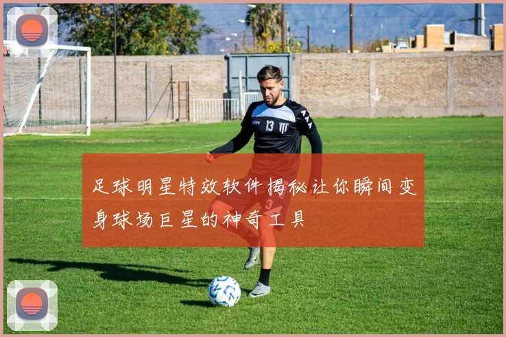 足球明星特效软件揭秘让你瞬间变身球场巨星的神奇工具