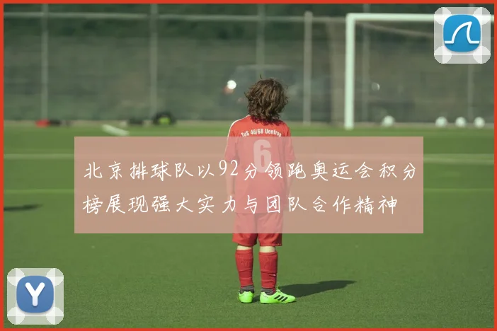 北京排球队以92分领跑奥运会积分榜展现强大实力与团队合作精神