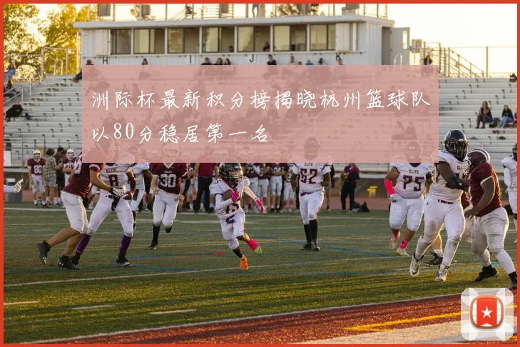 洲际杯最新积分榜揭晓杭州篮球队以80分稳居第一名