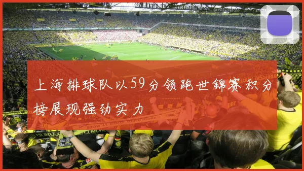 上海排球队以59分领跑世锦赛积分榜展现强劲实力
