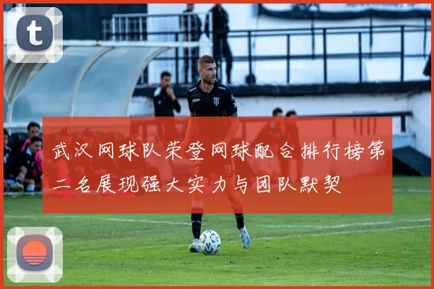 武汉网球队荣登网球配合排行榜第二名展现强大实力与团队默契