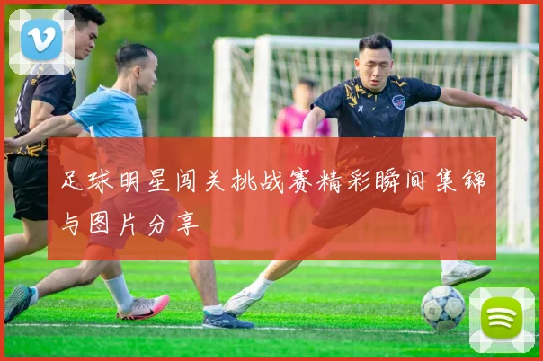 足球明星闯关挑战赛精彩瞬间集锦与图片分享