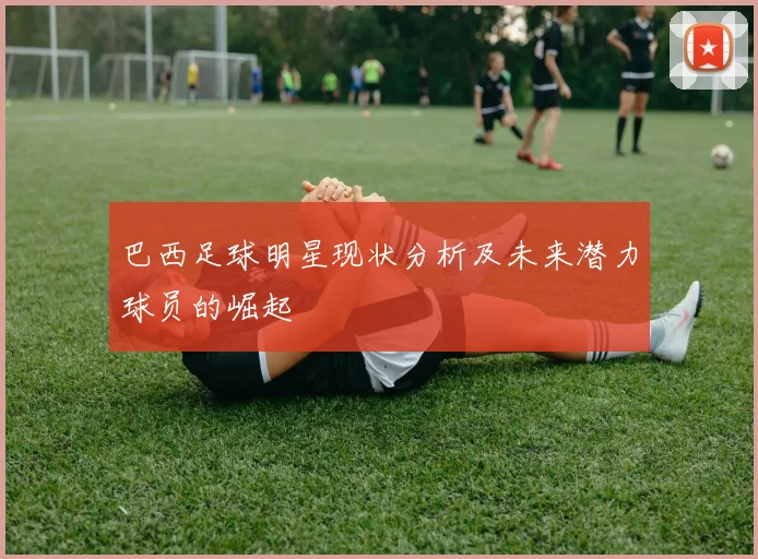 巴西足球明星现状分析及未来潜力球员的崛起