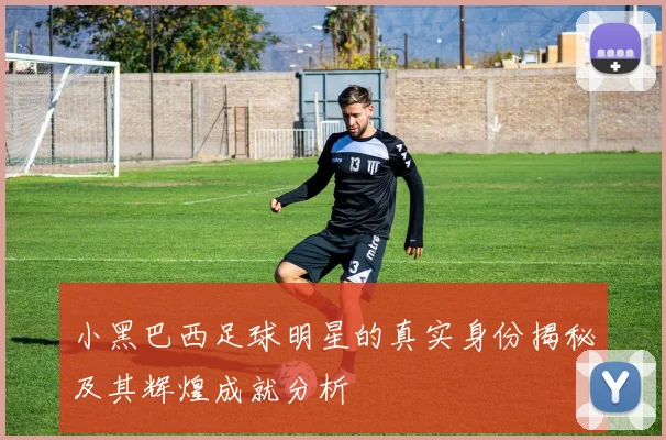 小黑巴西足球明星的真实身份揭秘及其辉煌成就分析