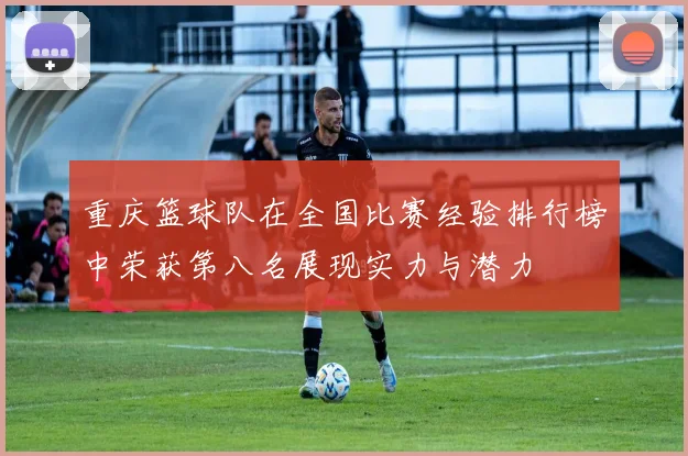 重庆篮球队在全国比赛经验排行榜中荣获第八名展现实力与潜力