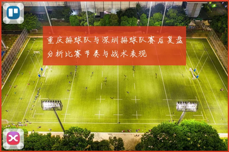 重庆排球队与深圳排球队赛后复盘分析比赛节奏与战术表现