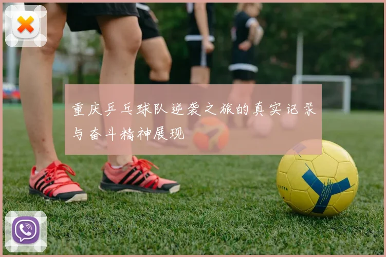 重庆乒乓球队逆袭之旅的真实记录与奋斗精神展现