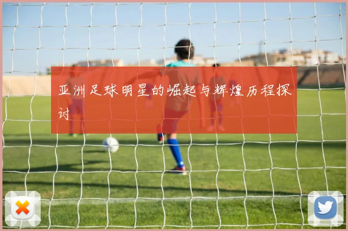 亚洲足球明星的崛起与辉煌历程探讨