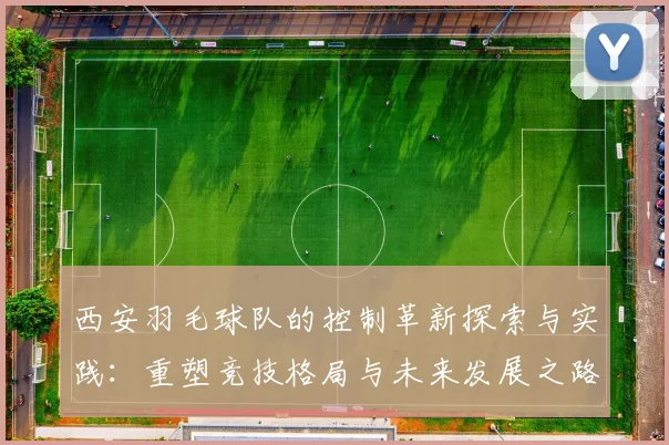 西安羽毛球队的控制革新探索与实践：重塑竞技格局与未来发展之路