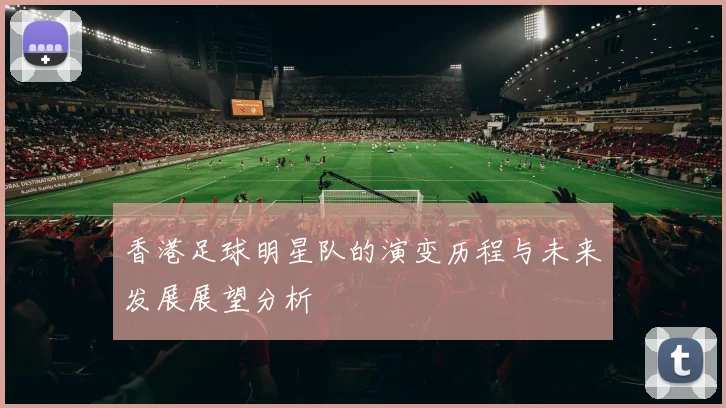 香港足球明星队的演变历程与未来发展展望分析