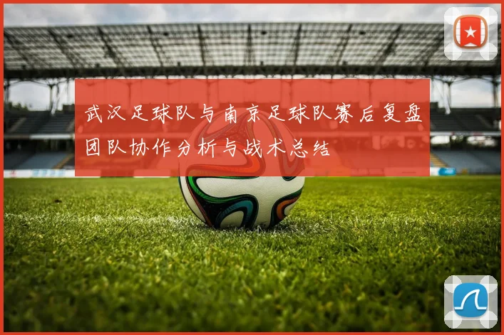 武汉足球队与南京足球队赛后复盘团队协作分析与战术总结