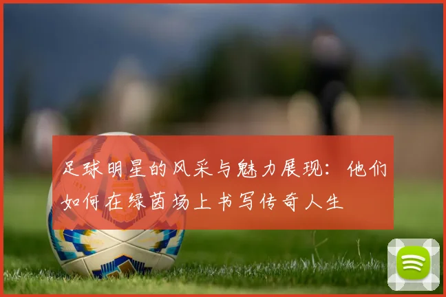 足球明星的风采与魅力展现：他们如何在绿茵场上书写传奇人生