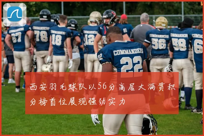 西安羽毛球队以56分高居大满贯积分榜首位展现强劲实力