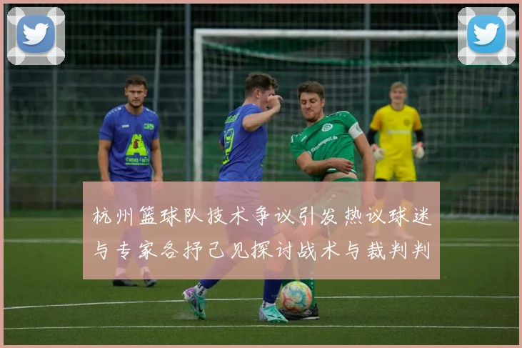 杭州篮球队技术争议引发热议球迷与专家各抒己见探讨战术与裁判判罚
