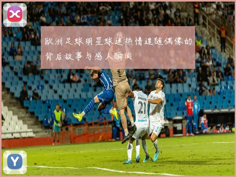 欧洲足球明星球迷热情追随偶像的背后故事与感人瞬间