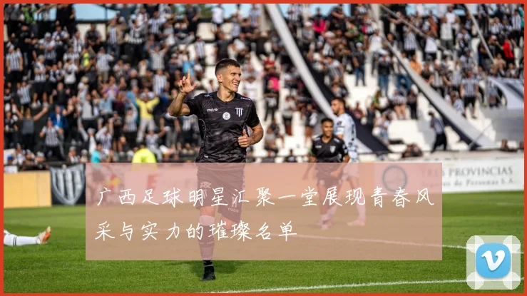 广西足球明星汇聚一堂展现青春风采与实力的璀璨名单