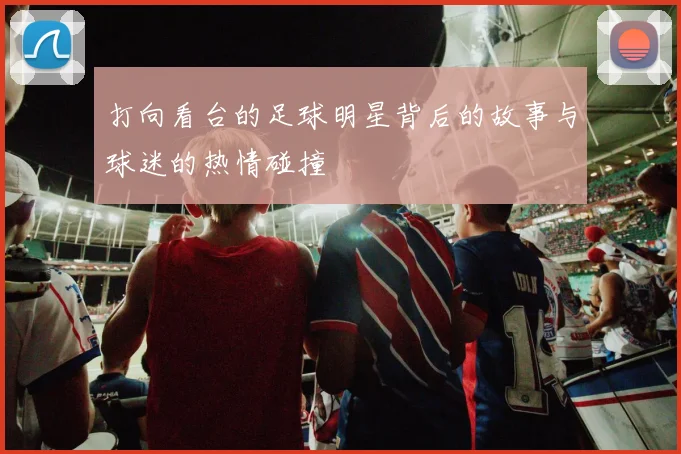 打向看台的足球明星背后的故事与球迷的热情碰撞