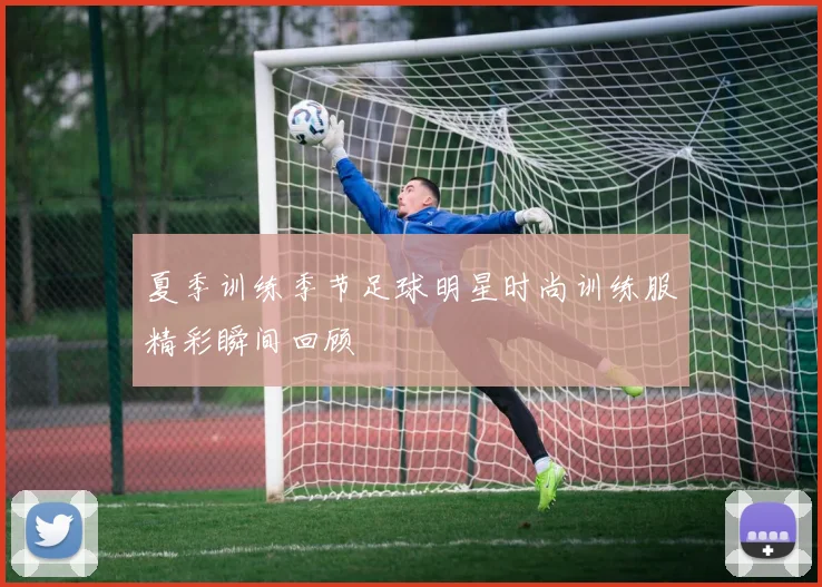 夏季训练季节足球明星时尚训练服精彩瞬间回顾