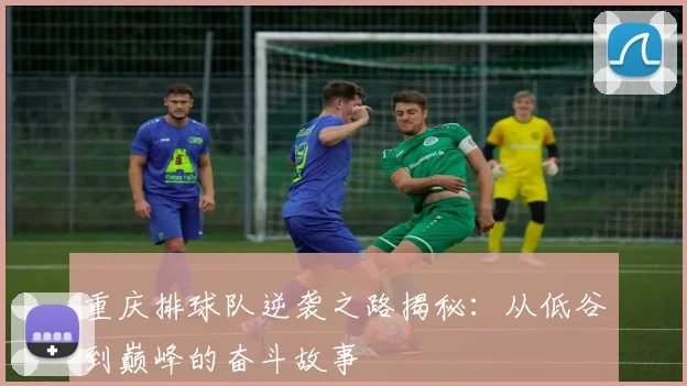 重庆排球队逆袭之路揭秘：从低谷到巅峰的奋斗故事