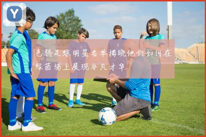 色弱足球明星名单揭晓他们如何在绿茵场上展现非凡才华