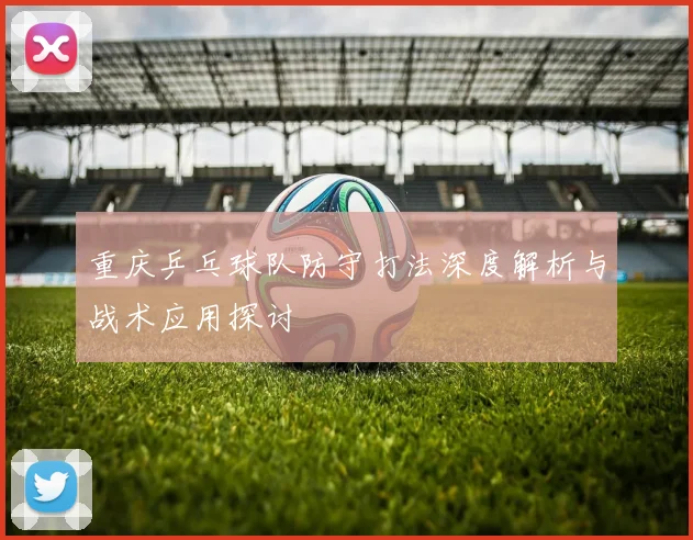 重庆乒乓球队防守打法深度解析与战术应用探讨