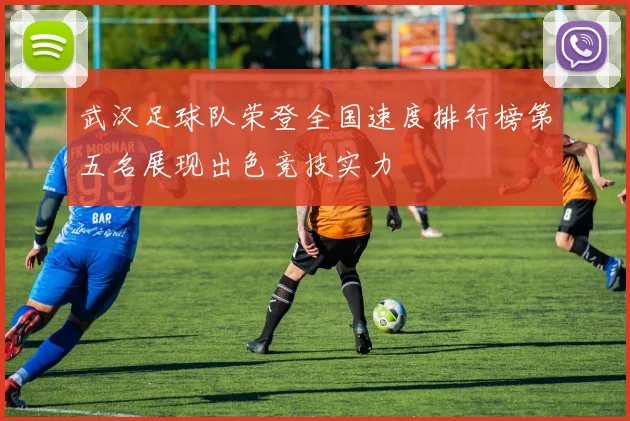 武汉足球队荣登全国速度排行榜第五名展现出色竞技实力